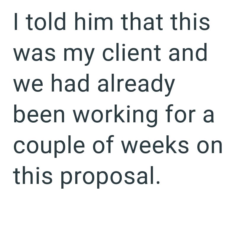 I told him that this was my client and we had already been working for a couple of weeks on this proposal.