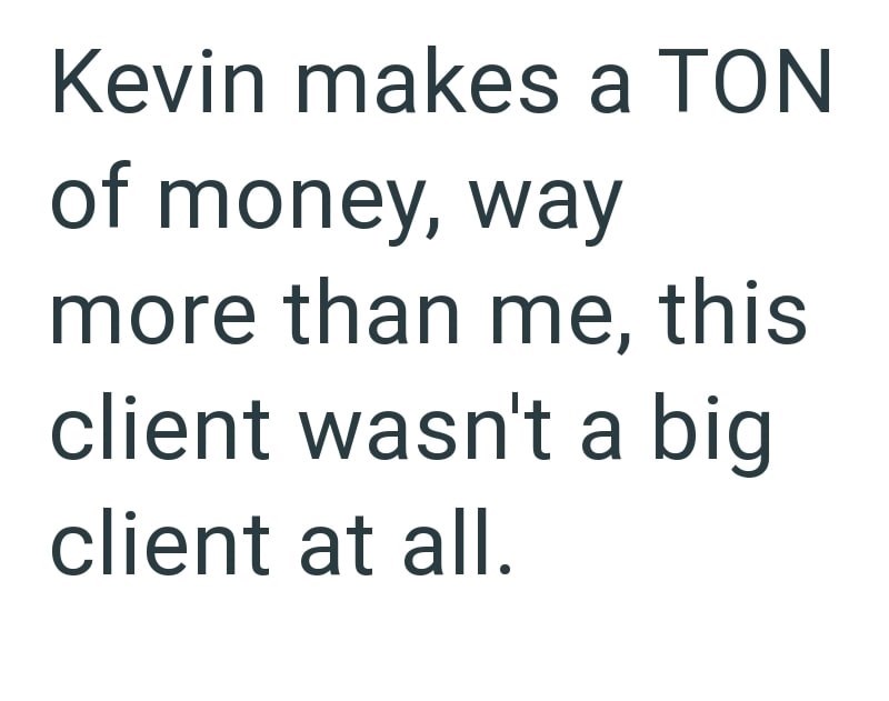 Kevin makes a TON of money, way more than me, this client wasn't a big client at all.