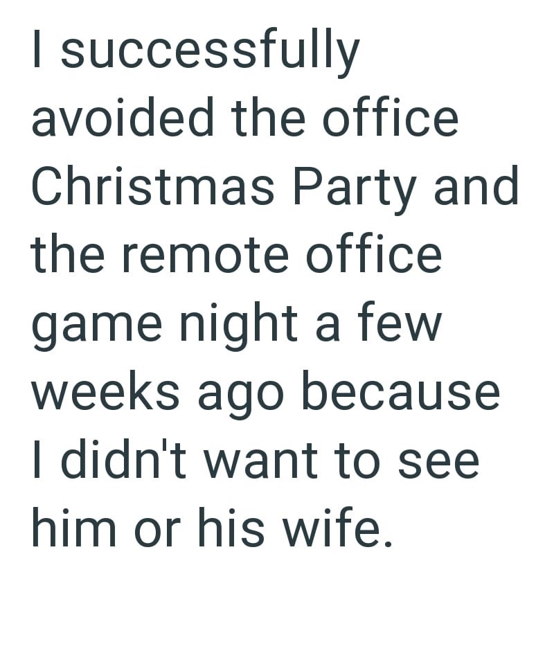 I successfully avoided the office Christmas Party and the remote office game night a few weeks ago because I didn't want to see him or his wife.