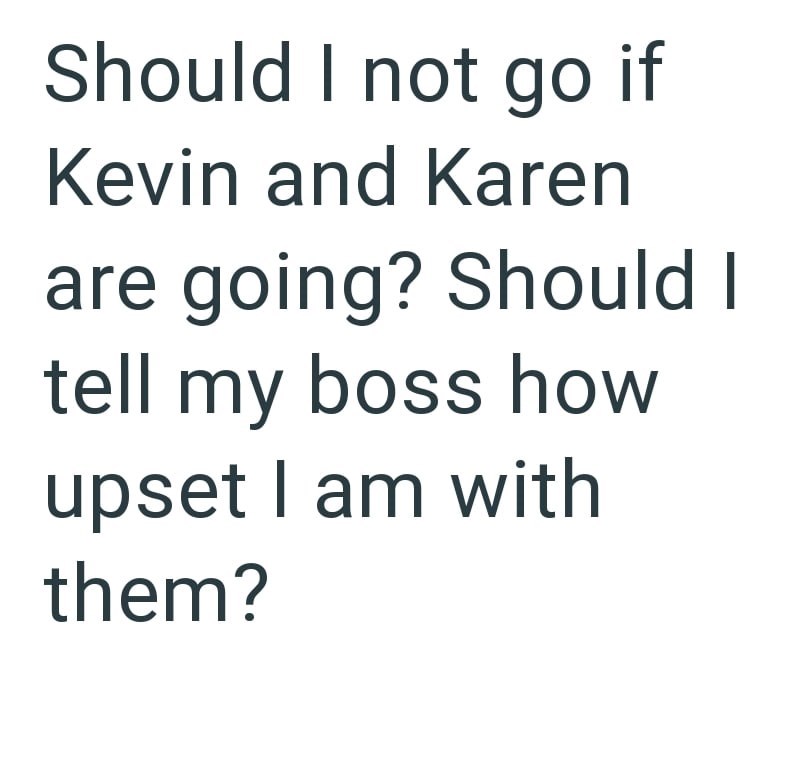 Should I not go if Kevin and Karen are going? Should I tell my boss how upset I am with them?