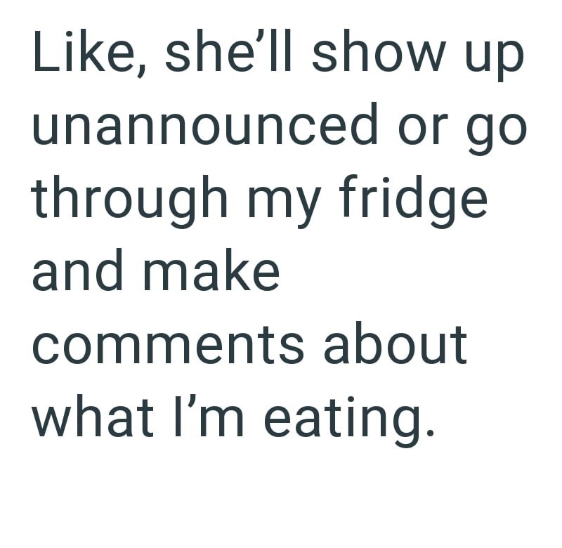 Like, she'll show up unannounced or go through my fridge and make comments about what I'm eating.