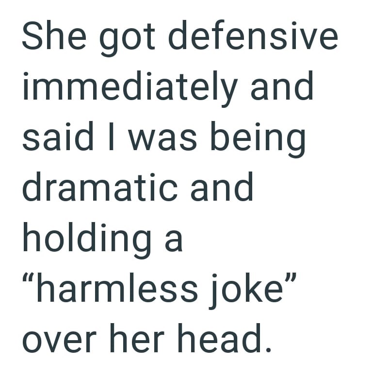 She got defensive immediately and said I was being dramatic and holding a "harmless joke" over her head.