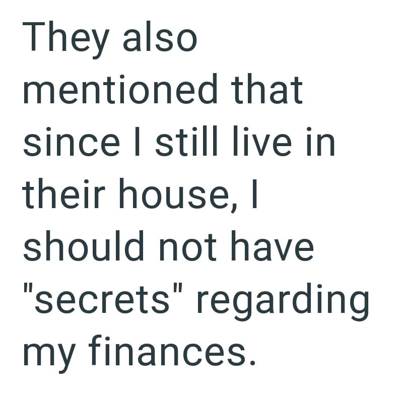 They also mentioned that since I still live in their house, I should not have "secrets" regarding my finances.