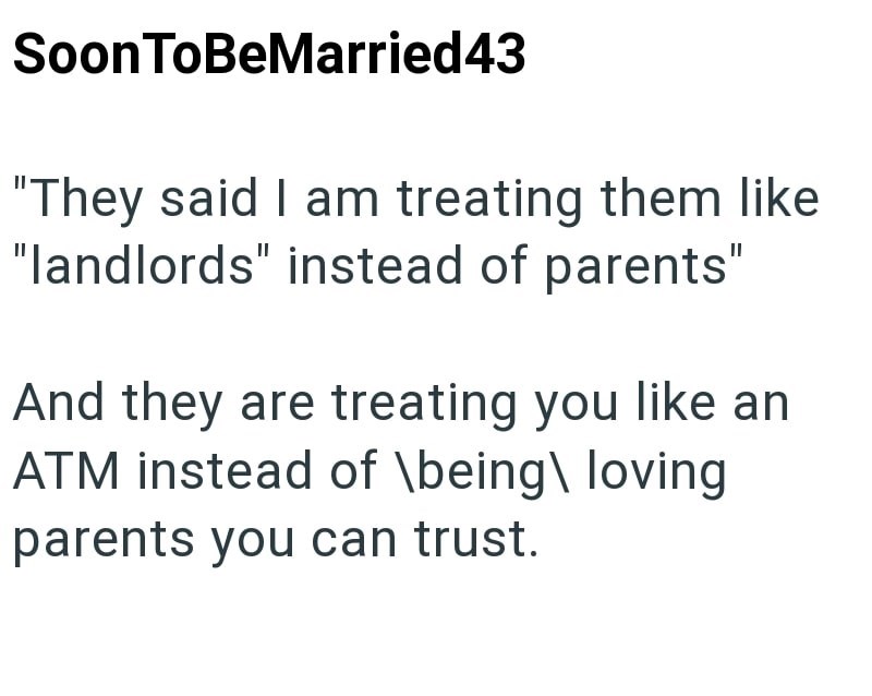 SoonToBeMarried43 "They said I am treating them like "landlords" instead of parents" And they are treating you like an ATM instead of \being\ loving parents you can trust.