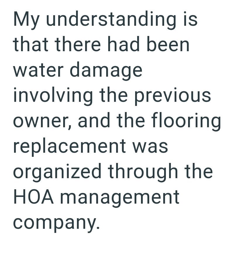 My understanding is that there had been water damage involving the previous owner, and the flooring replacement was organized through the HOA management company.