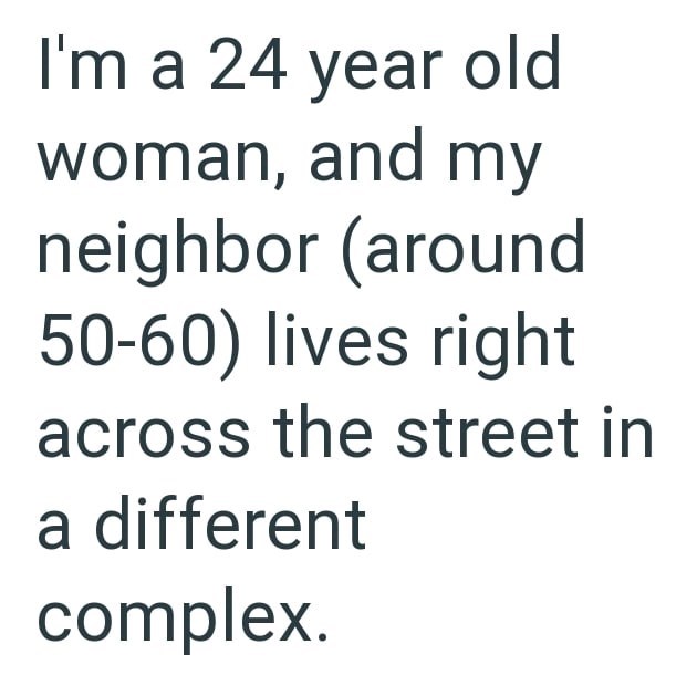 I'm a 24 year old woman, and my neighbor (around 50-60) lives right across the street in a different complex.