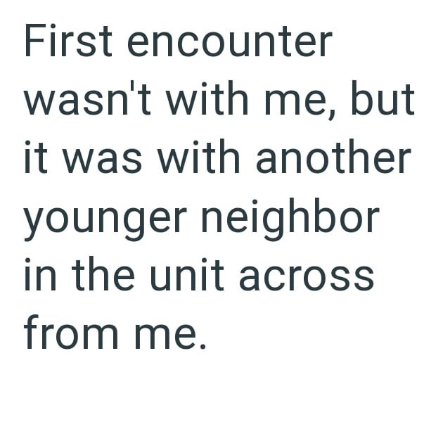 First encounter wasn't with me, but it was with another younger neighbor in the unit across from me.