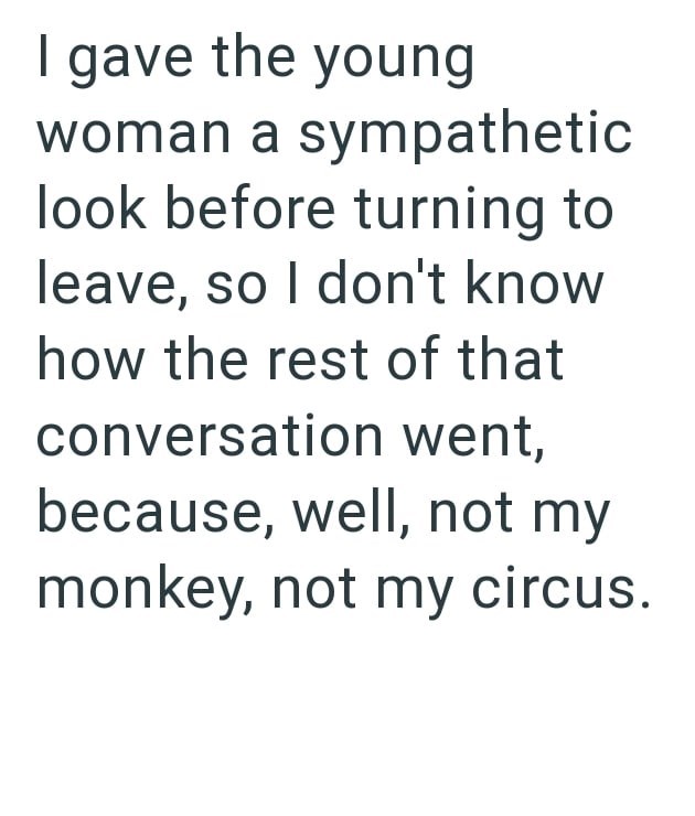 I gave the young woman a sympathetic look before turning to leave, so I don't know how the rest of that conversation went, because, well, not my monkey, not my circus.