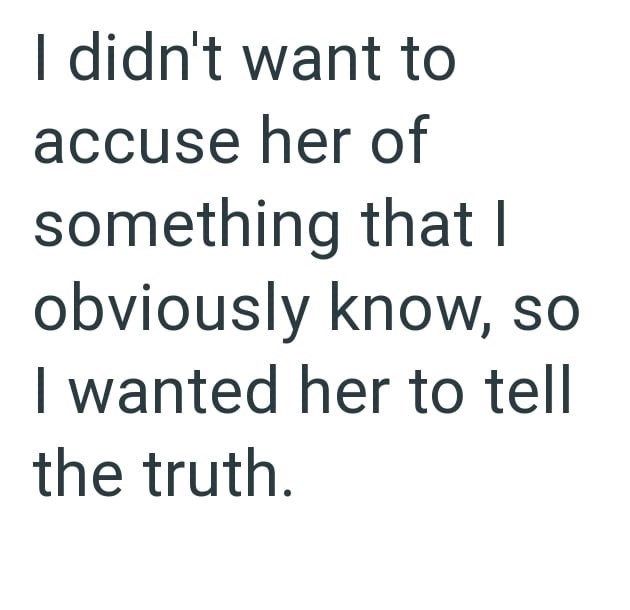 I didn't want to accuse her of something that I obviously know, so I wanted her to tell the truth.