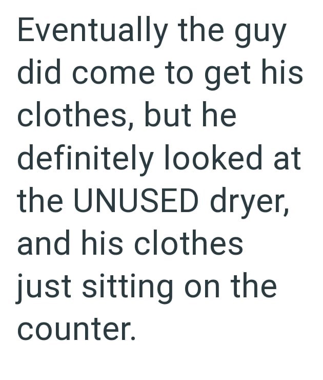 Eventually the guy did come to get his clothes, but he definitely looked at the UNUSED dryer, and his clothes just sitting on the counter.