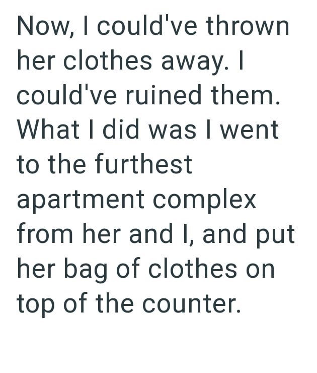 Now, I could've thrown her clothes away. I could've ruined them. What I did was I went to the furthest apartment complex from her and I, and put her bag of clothes on top of the counter.