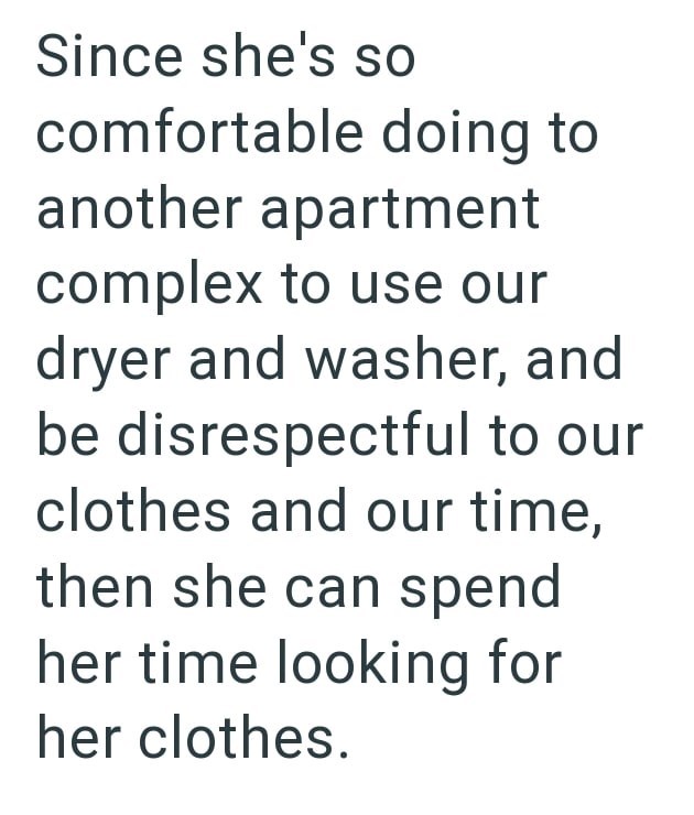 Since she's so comfortable doing to another apartment complex to use our dryer and washer, and be disrespectful to our clothes and our time, then she can spend her time looking for her clothes.