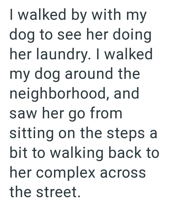 I walked by with my dog to see her doing her laundry. I walked my dog around the neighborhood, and saw her go from sitting on the steps a bit to walking back to her complex across the street.