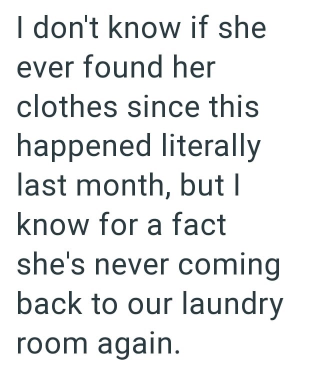 I don't know if she ever found her clothes since this happened literally last month, but I know for a fact she's never coming back to our laundry room again.