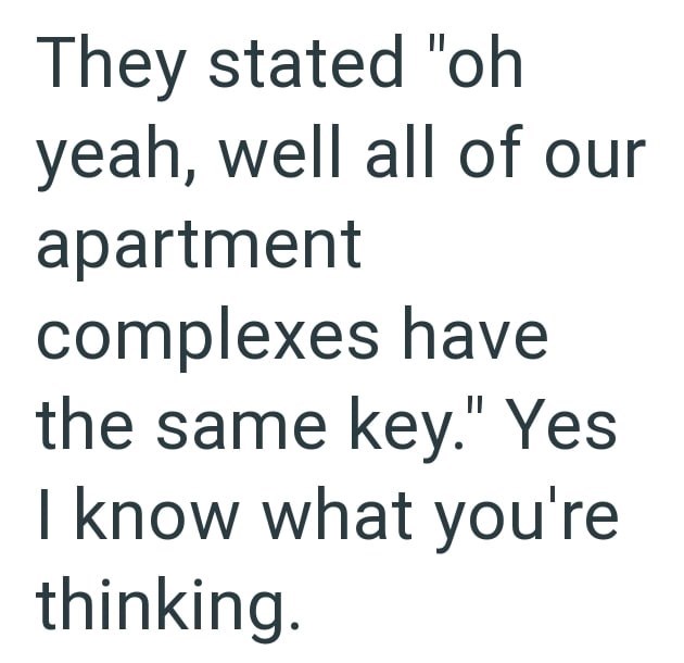They stated "oh yeah, well all of our apartment complexes have the same key." Yes I know what you're thinking.