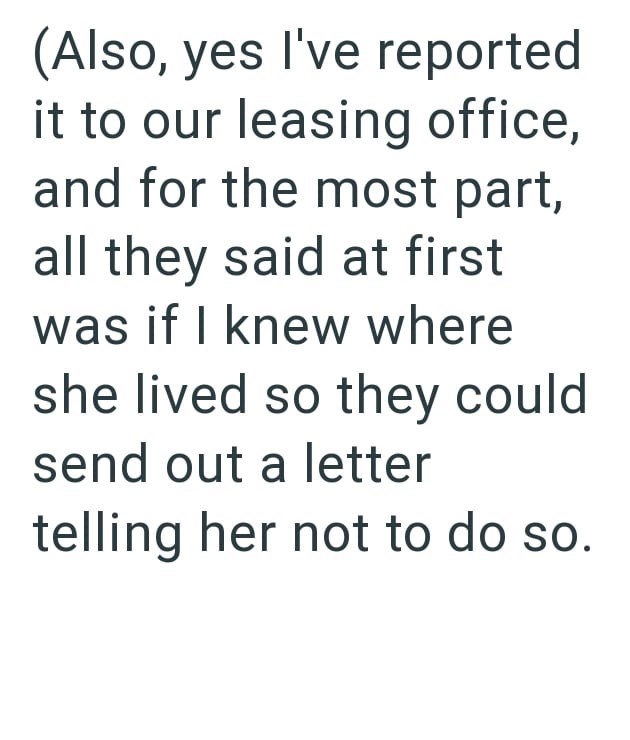 (Also, yes I've reported it to our leasing office, and for the most part, all they said at first was if I knew where she lived so they could send out a letter telling her not to do so.