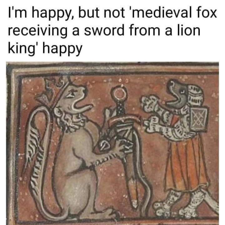 I'm happy, but not 'medieval fox receiving a sword from a lion king' happy