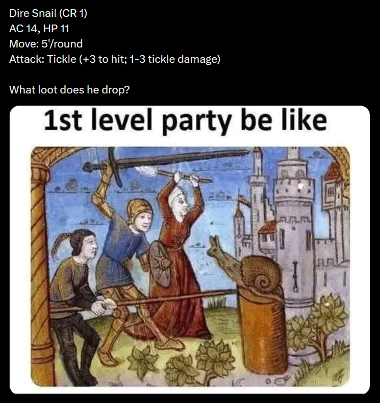 Dire Snail (CR 1) AC 14, HP 11 Move: 5'/round Attack: Tickle (+3 to hit; 1-3 tickle damage) What loot does he drop? 1st level party be like
