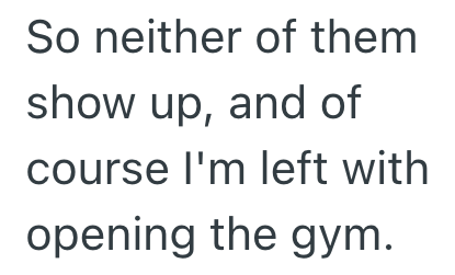 So neither of them show up, and of course I'm left with opening the gym.