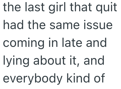 the last girl that quit had the same issue coming in late and lying about it, and everybody kind of