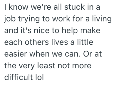 I know we're all stuck in a job trying to work for a living and it's nice to help make each others lives a little easier when we can. Or at the very least not more difficult lol