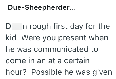 Due-Sheepherder... D n rough first day for the kid. Were you present when he was communicated to come in an at a certain hour? Possible he was given