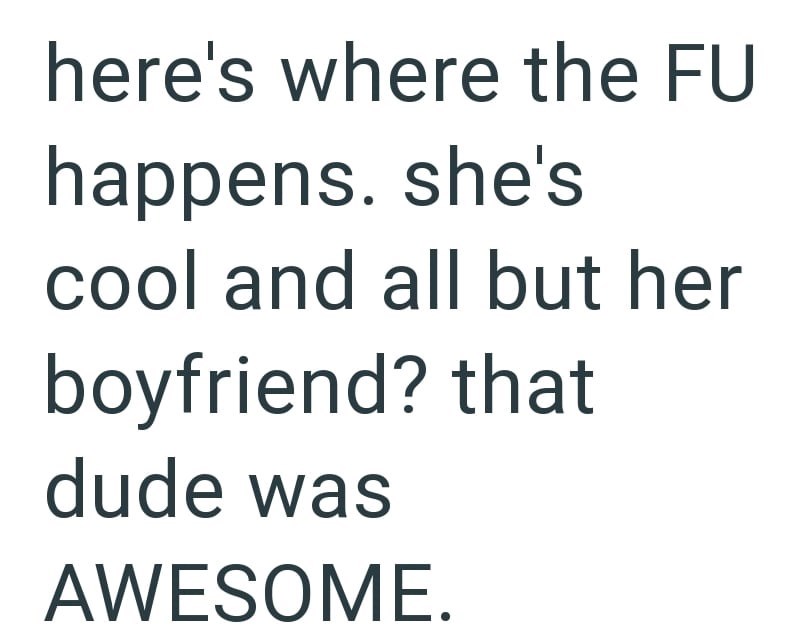 here's where the FU happens. she's cool and all but her boyfriend? that dude was AWESOME.