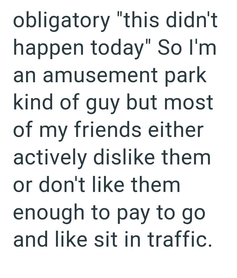 obligatory "this didn't happen today" So I'm an amusement park kind of guy but most of my friends either actively dislike them or don't like them enough to pay to go. and like sit in traffic.