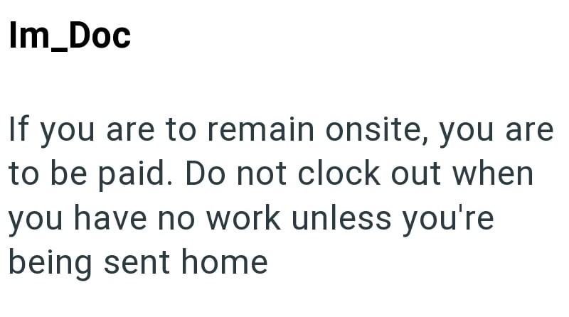 Im_Doc If you are to remain onsite, you are to be paid. Do not clock out when you have no work unless you're being sent home