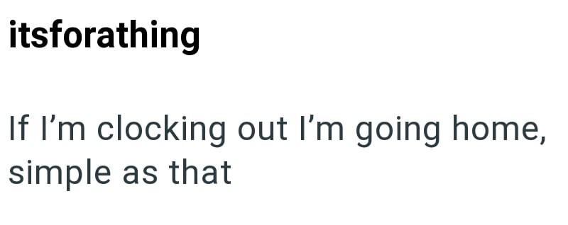 itsforathing If I'm clocking out I'm going home, simple as that