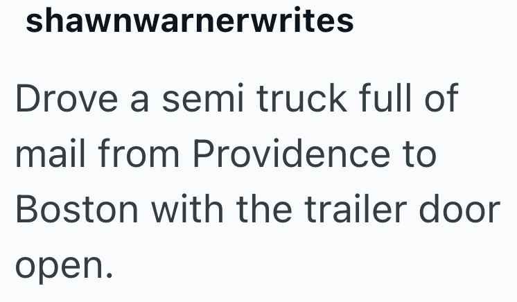 shawnwarnerwrites Drove a semi truck full of mail from Providence to Boston with the trailer door open.