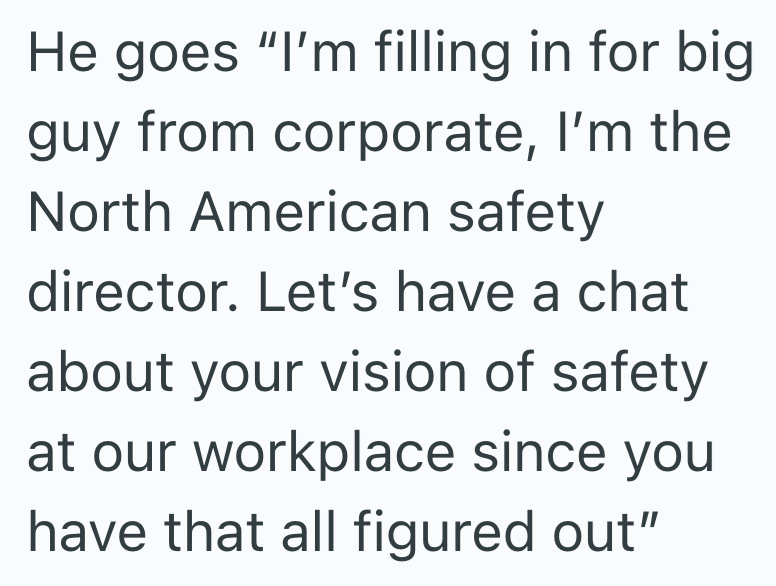 He goes "I'm filling in for big guy from corporate, I'm the North American safety director. Let's have a chat about your vision of safety at our workplace since you have that all figured out"