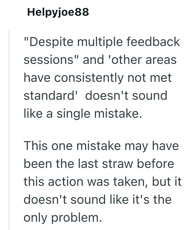 Helpyjoe88 "Despite multiple feedback sessions" and 'other areas have consistently not met standard' doesn't sound like a single mistake. This one mistake may have been the last straw before this action was taken, but it doesn't sound like it's the only problem.