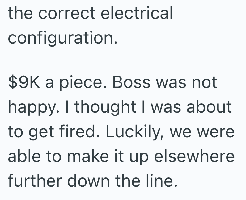 the correct electrical configuration. $9K a piece. Boss was not happy. I thought I was about to get fired. Luckily, we were able to make it up elsewhere further down the line.