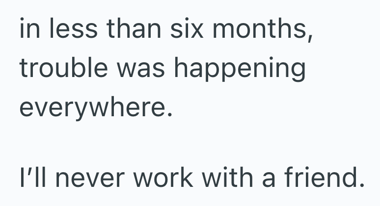 in less than six months, trouble was happening everywhere. I'll never work with a friend.