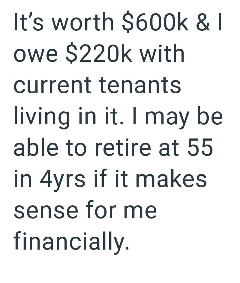 It's worth $600k & I owe $220k with current tenants living in it. I may be able to retire at 55 in 4yrs if it makes sense for me financially.