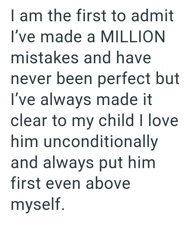 I am the first to admit I've made a MILLION mistakes and have never been perfect but I've always made it clear to my child I love him unconditionally and always put him first even above myself.