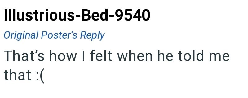 Illustrious-Bed-9540 Original Poster's Reply That's how I felt when he told me that :(