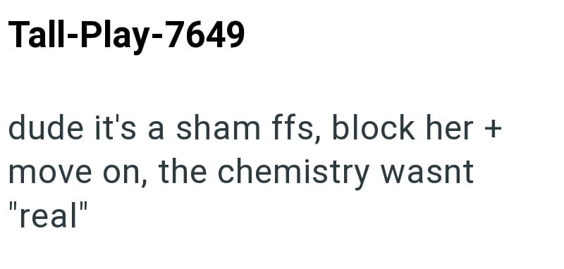 Tall-Play-7649 dude it's a sham ffs, block her + move on, the chemistry wasnt "real"