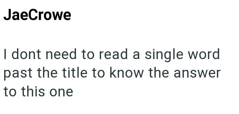 JaeCrowe I dont need to read a single word past the title to know the answer to this one