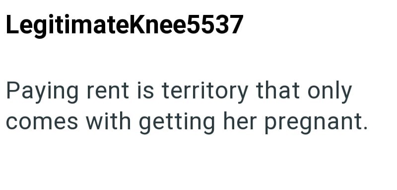 LegitimateKnee5537 Paying rent is territory that only comes with getting her pregnant.