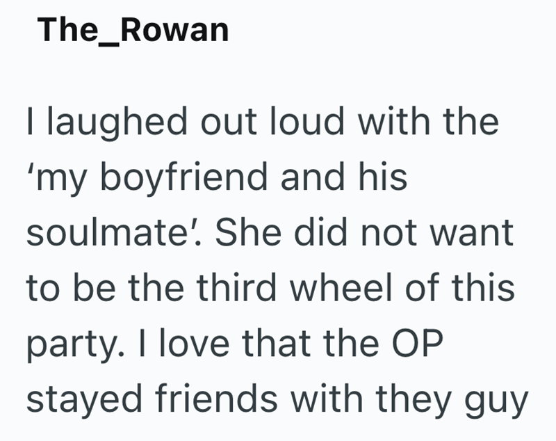 The_Rowan I laughed out loud with the 'my boyfriend and his soulmate'. She did not want to be the third wheel of this party. I love that the OP stayed friends with they guy