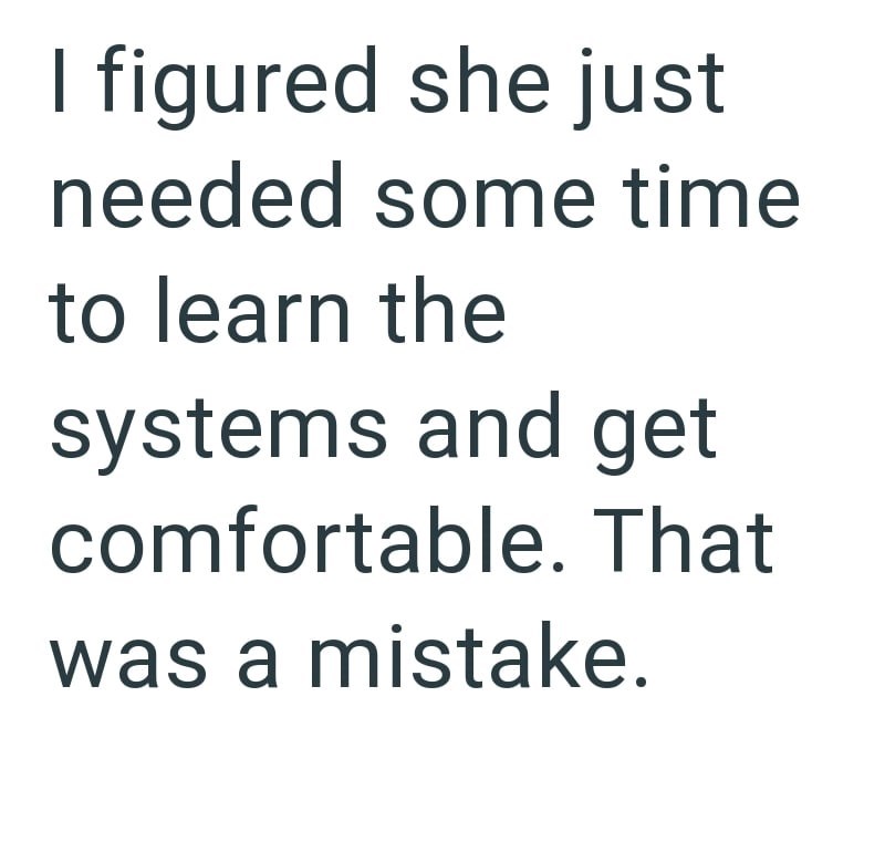 I figured she just needed some time to learn the systems and get comfortable. That was a mistake.
