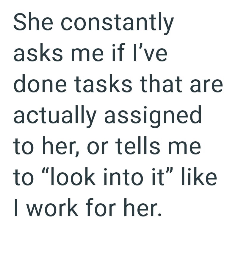 She constantly asks me if I've done tasks that are actually assigned to her, or tells me to "look into it" like I work for her.