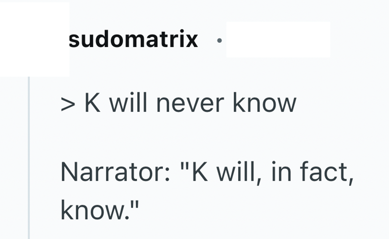 sudomatrix > K will never know Narrator: "K will, in fact, know."