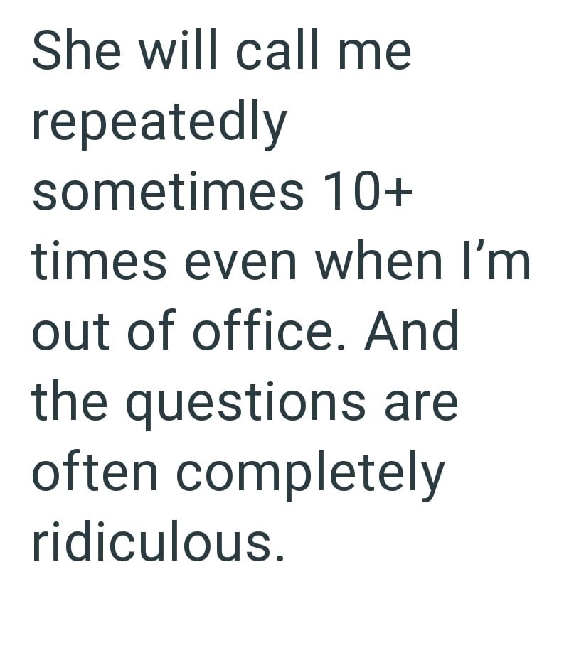 She will call me repeatedly sometimes 10+ times even when I'm out of office. And the questions are often completely ridiculous.