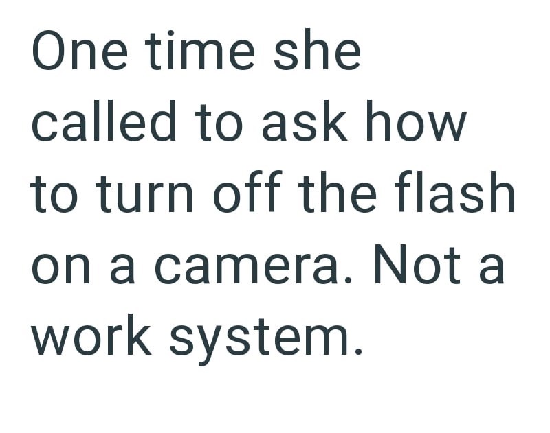 One time she called to ask how to turn off the flash on a camera. Not a work system.