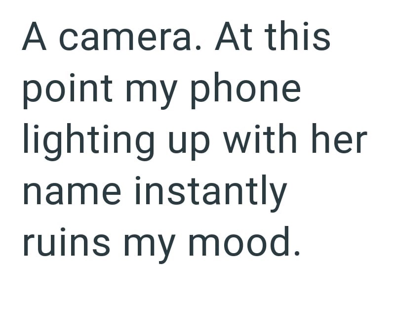 A camera. At this point my phone lighting up with her name instantly ruins my mood.