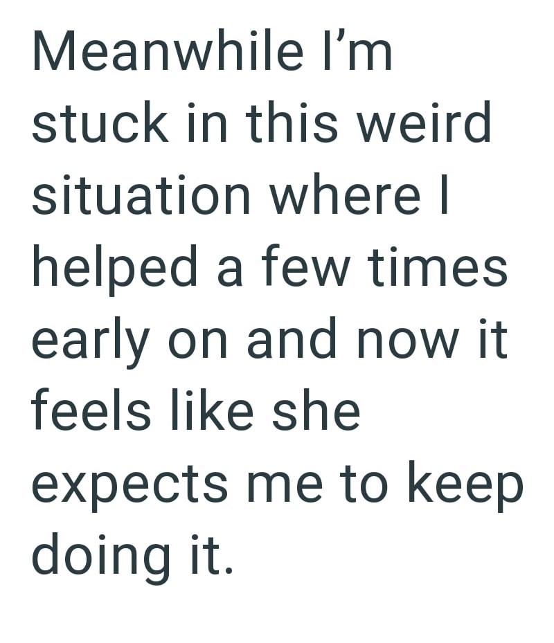 Meanwhile I'm stuck in this weird situation where I helped a few times early on and now it feels like she expects me to keep doing it.