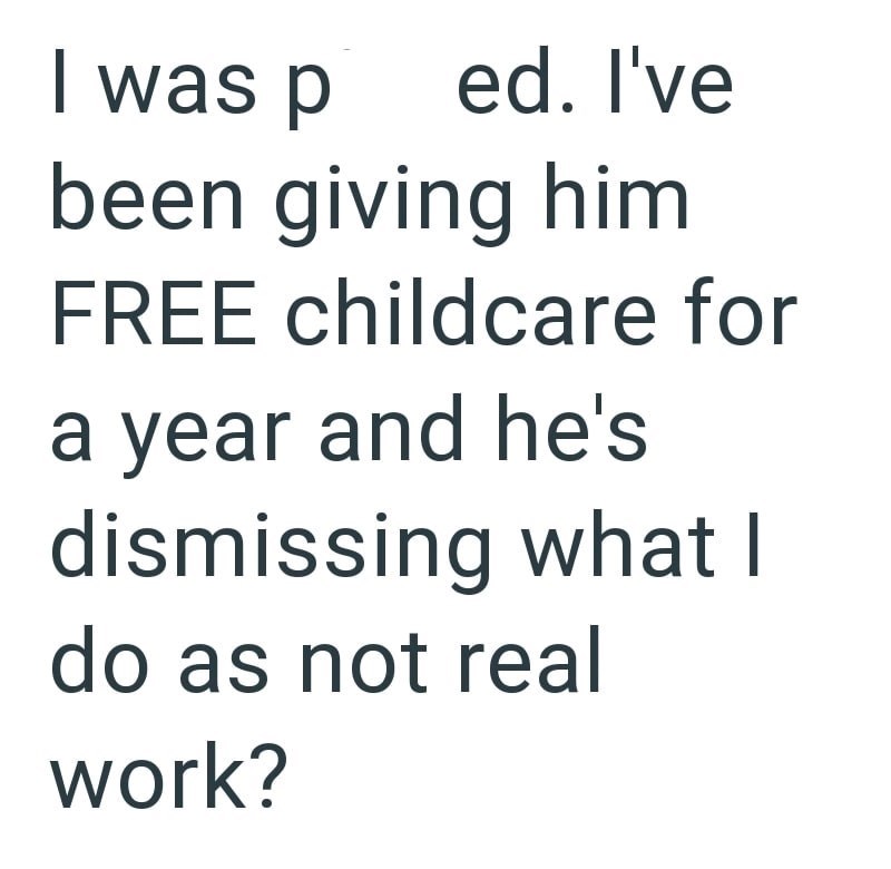 I was p ed. I've been giving him FREE childcare for a year and he's dismissing what I do as not real work?